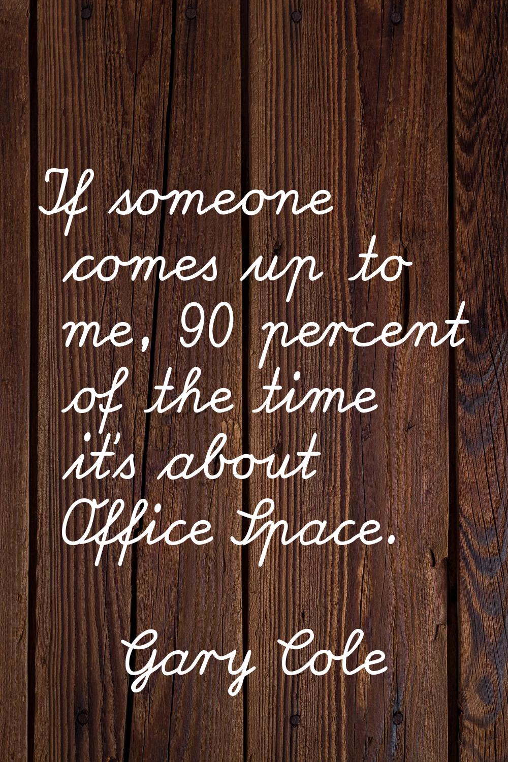 If someone comes up to me, 90 percent of the time it's about Office Space.