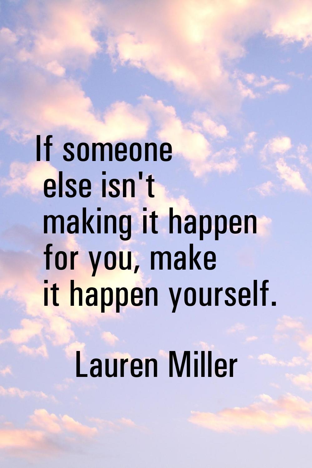 If someone else isn't making it happen for you, make it happen yourself.