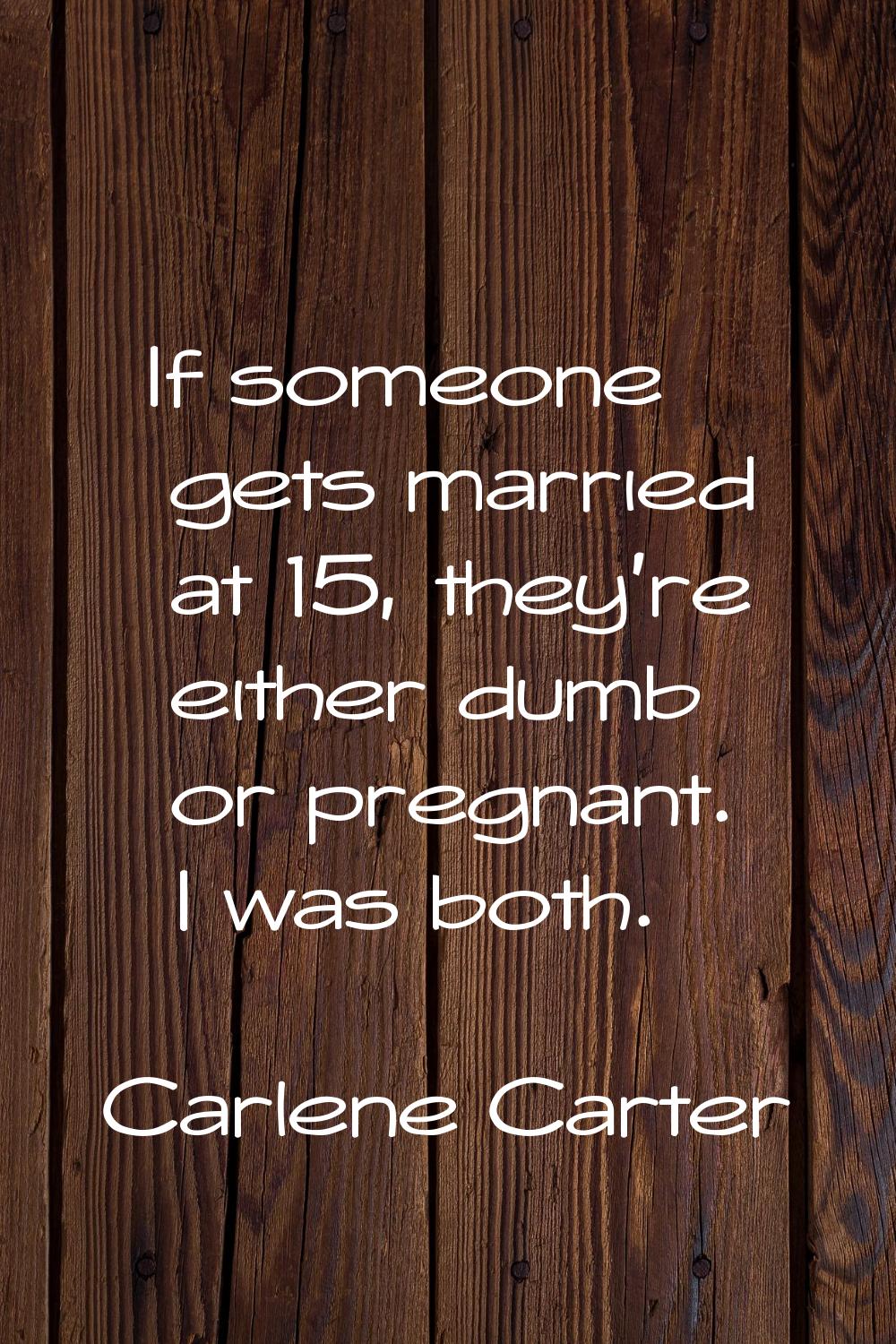 If someone gets married at 15, they're either dumb or pregnant. I was both.