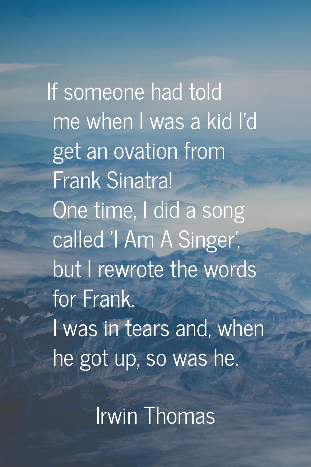 If someone had told me when I was a kid I'd get an ovation from Frank Sinatra! One time, I did a so