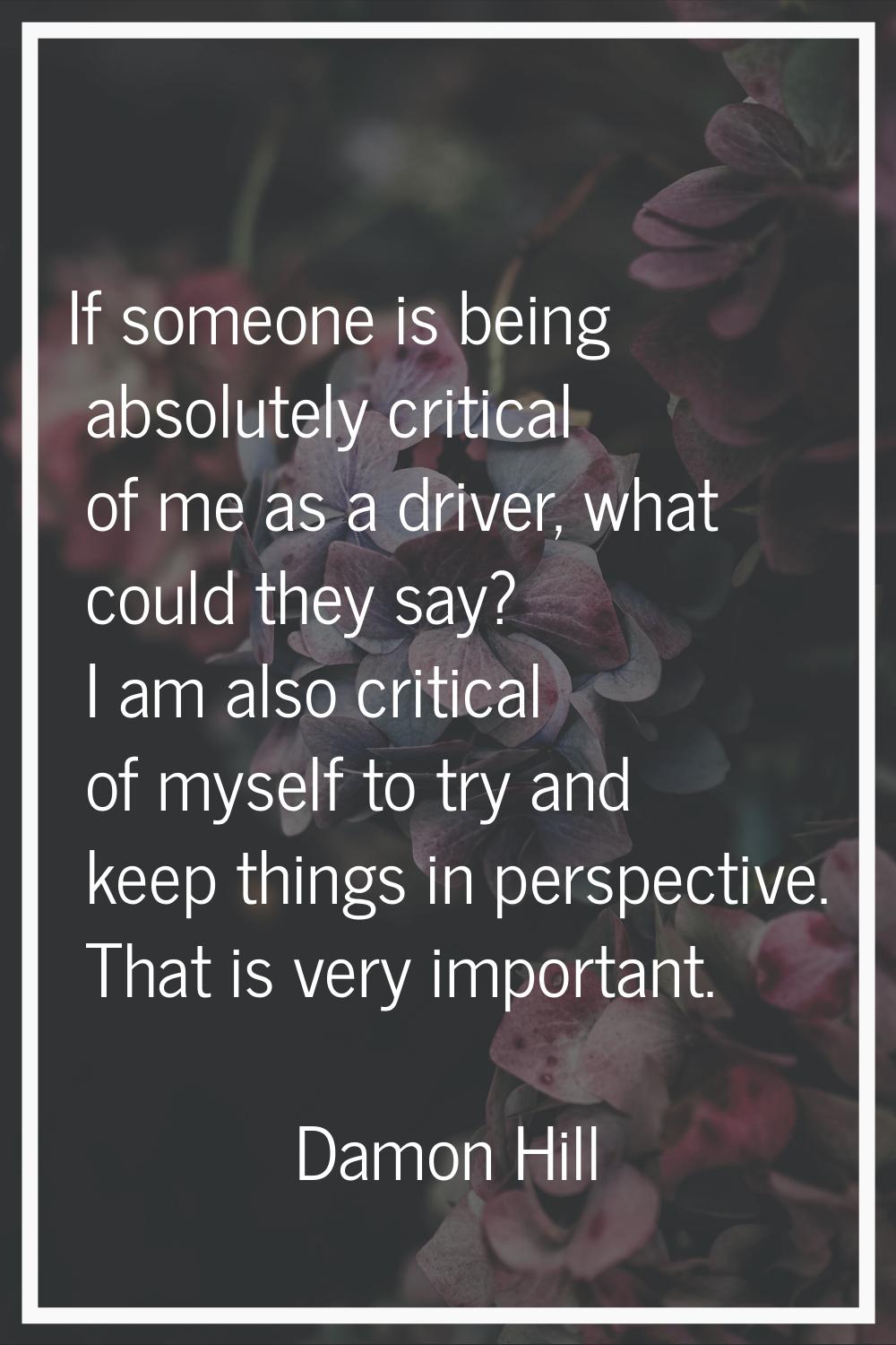 If someone is being absolutely critical of me as a driver, what could they say? I am also critical 