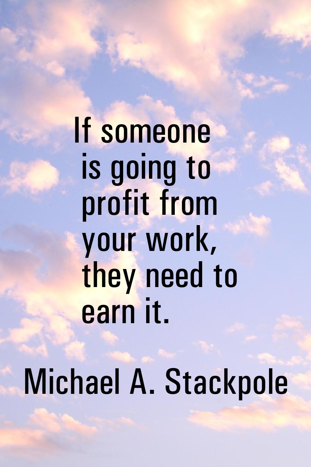 If someone is going to profit from your work, they need to earn it.