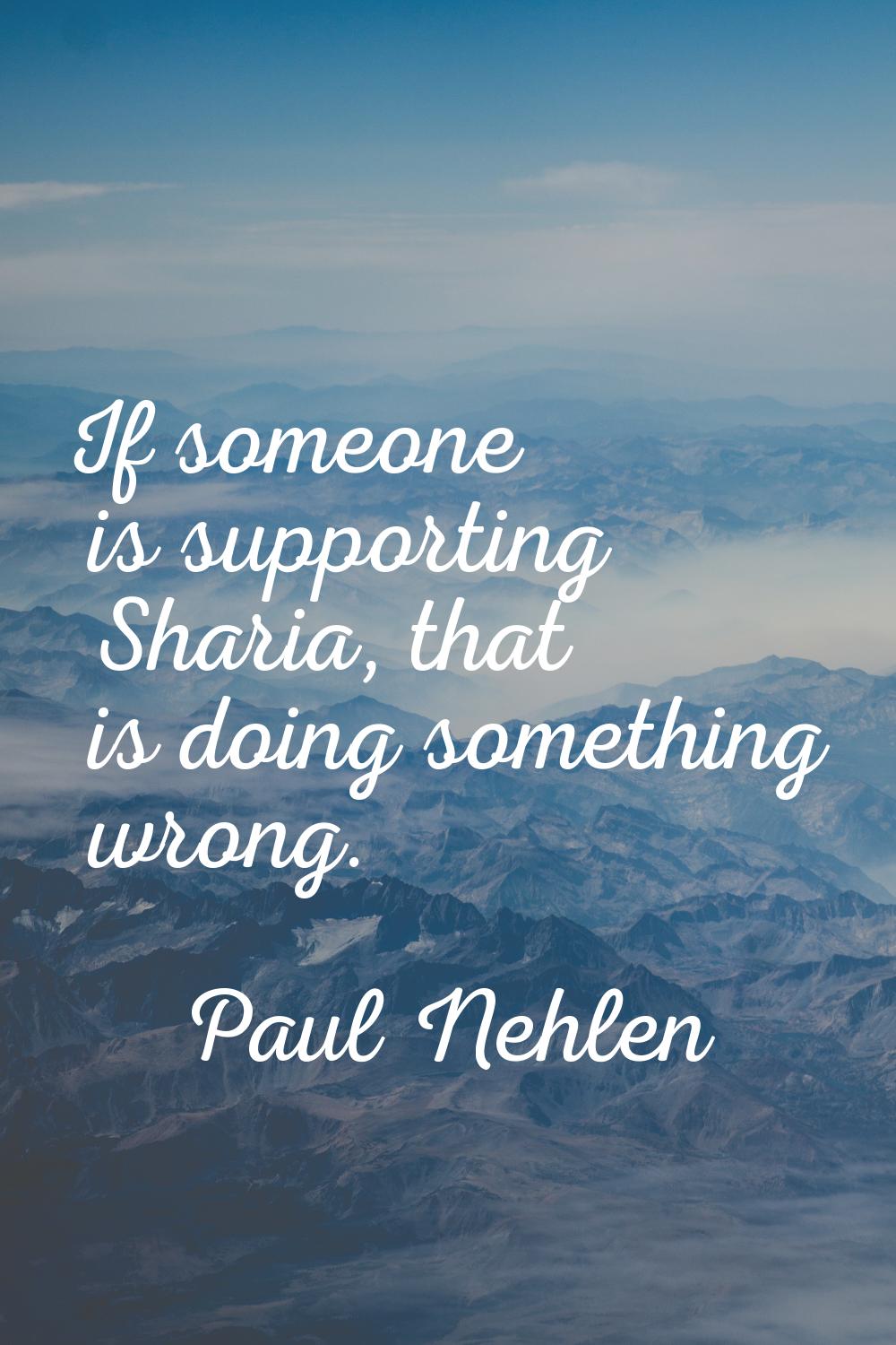 If someone is supporting Sharia, that is doing something wrong.