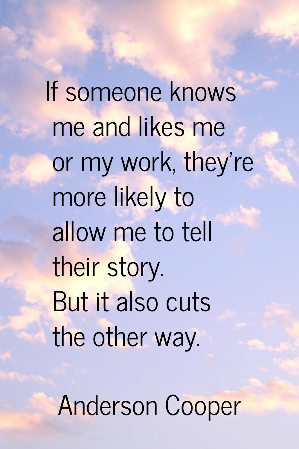 If someone knows me and likes me or my work, they're more likely to allow me to tell their story. B