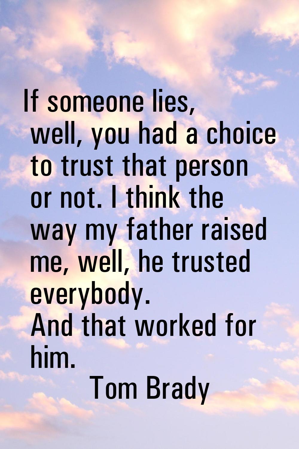 If someone lies, well, you had a choice to trust that person or not. I think the way my father rais