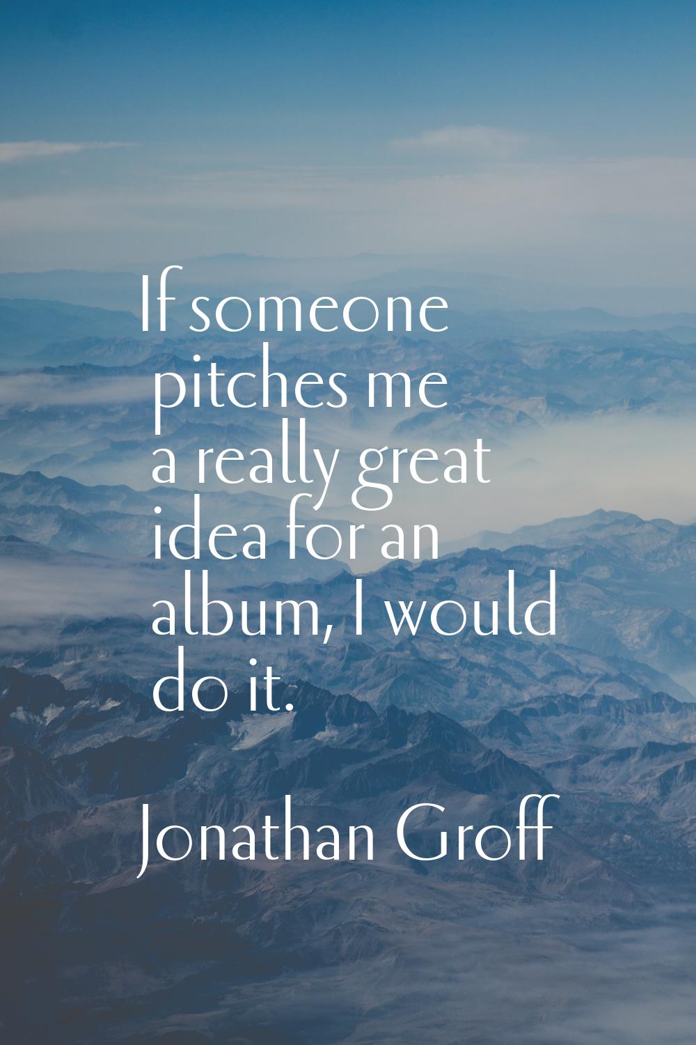 If someone pitches me a really great idea for an album, I would do it.
