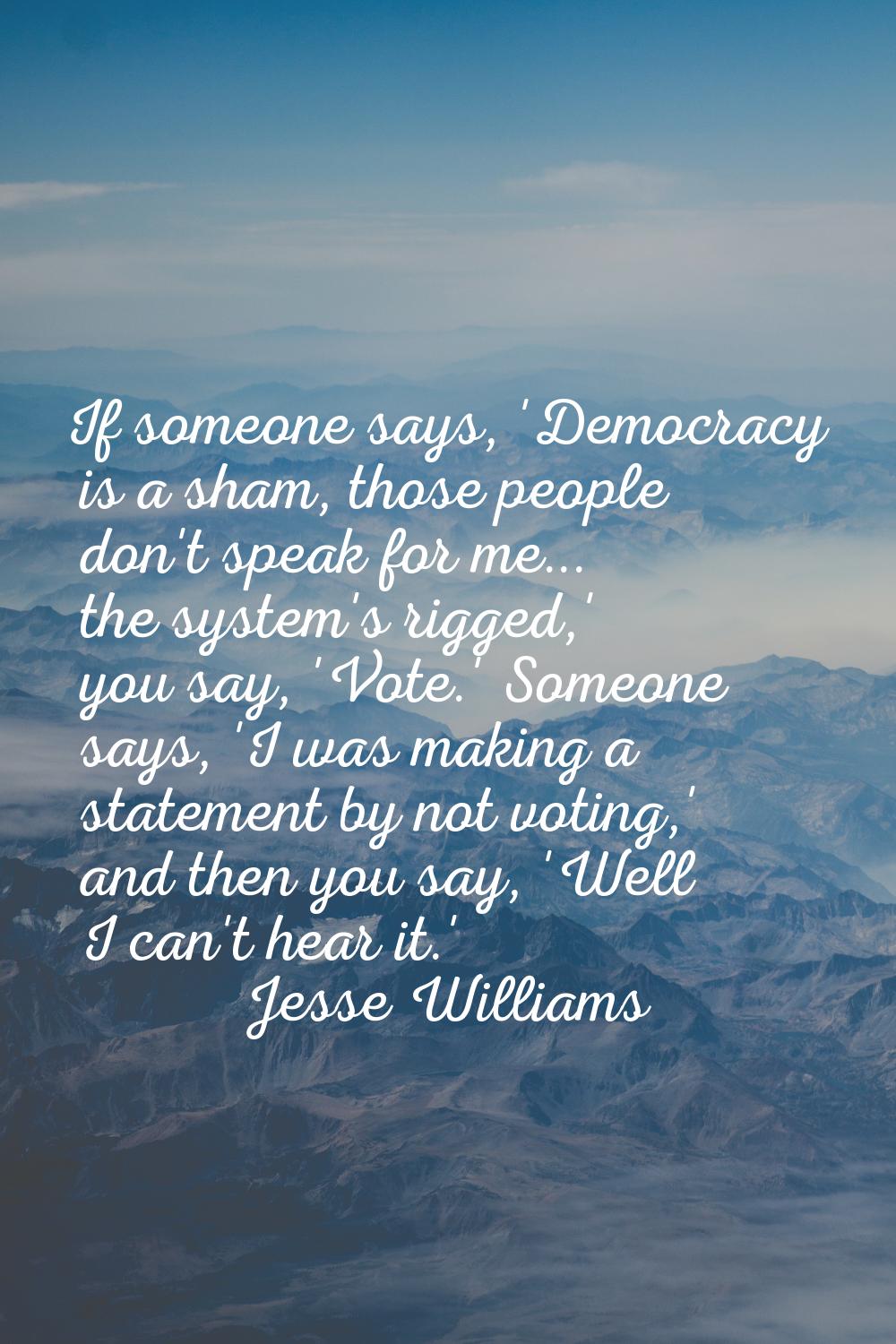 If someone says, 'Democracy is a sham, those people don't speak for me... the system's rigged,' you
