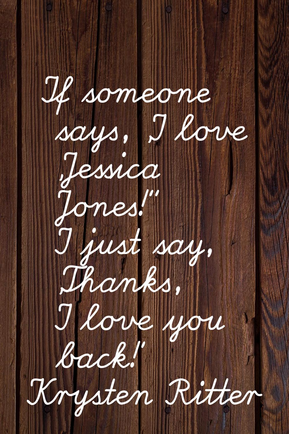 If someone says, 'I love 'Jessica Jones!'' I just say, 'Thanks, I love you back!'