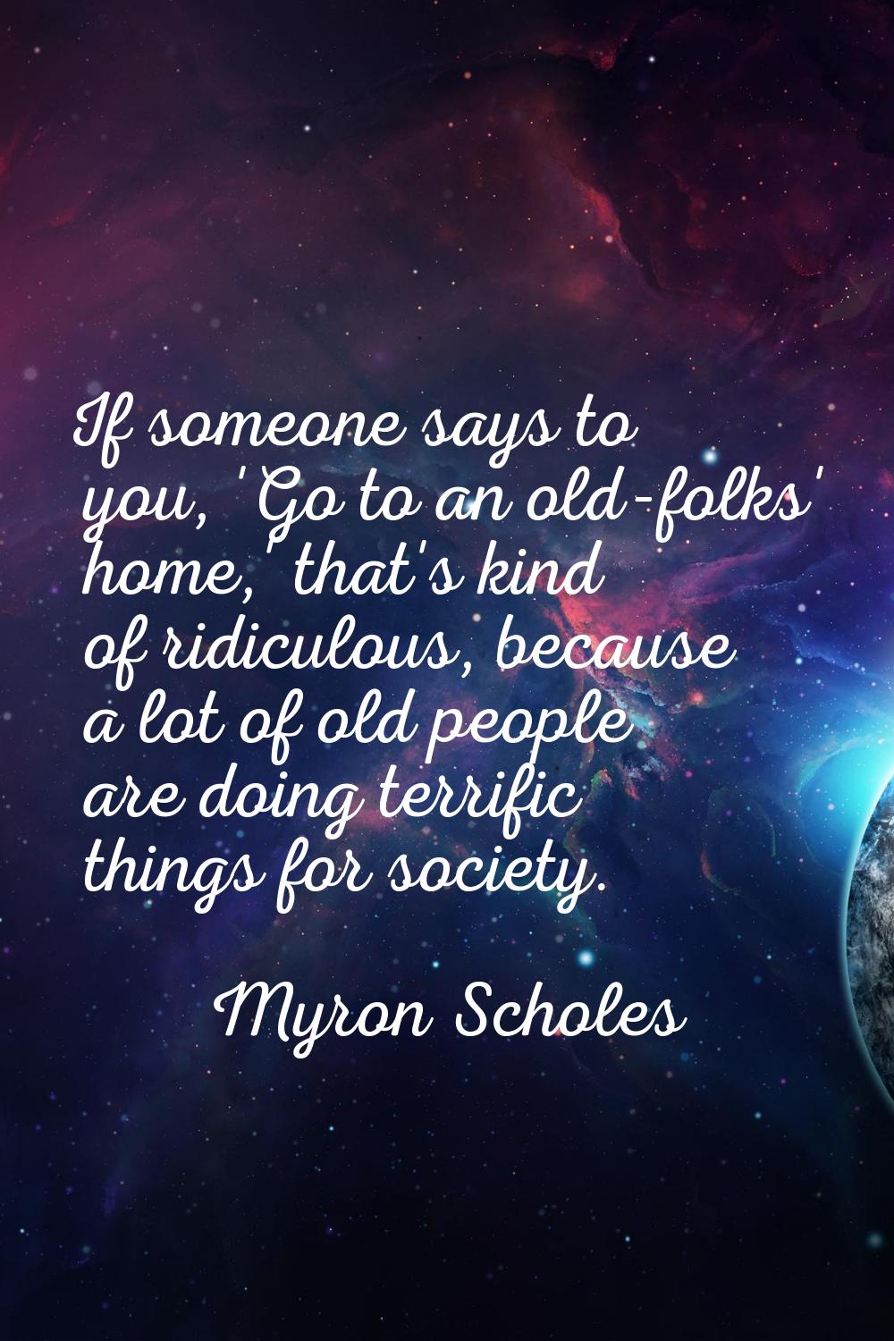 If someone says to you, 'Go to an old-folks' home,' that's kind of ridiculous, because a lot of old