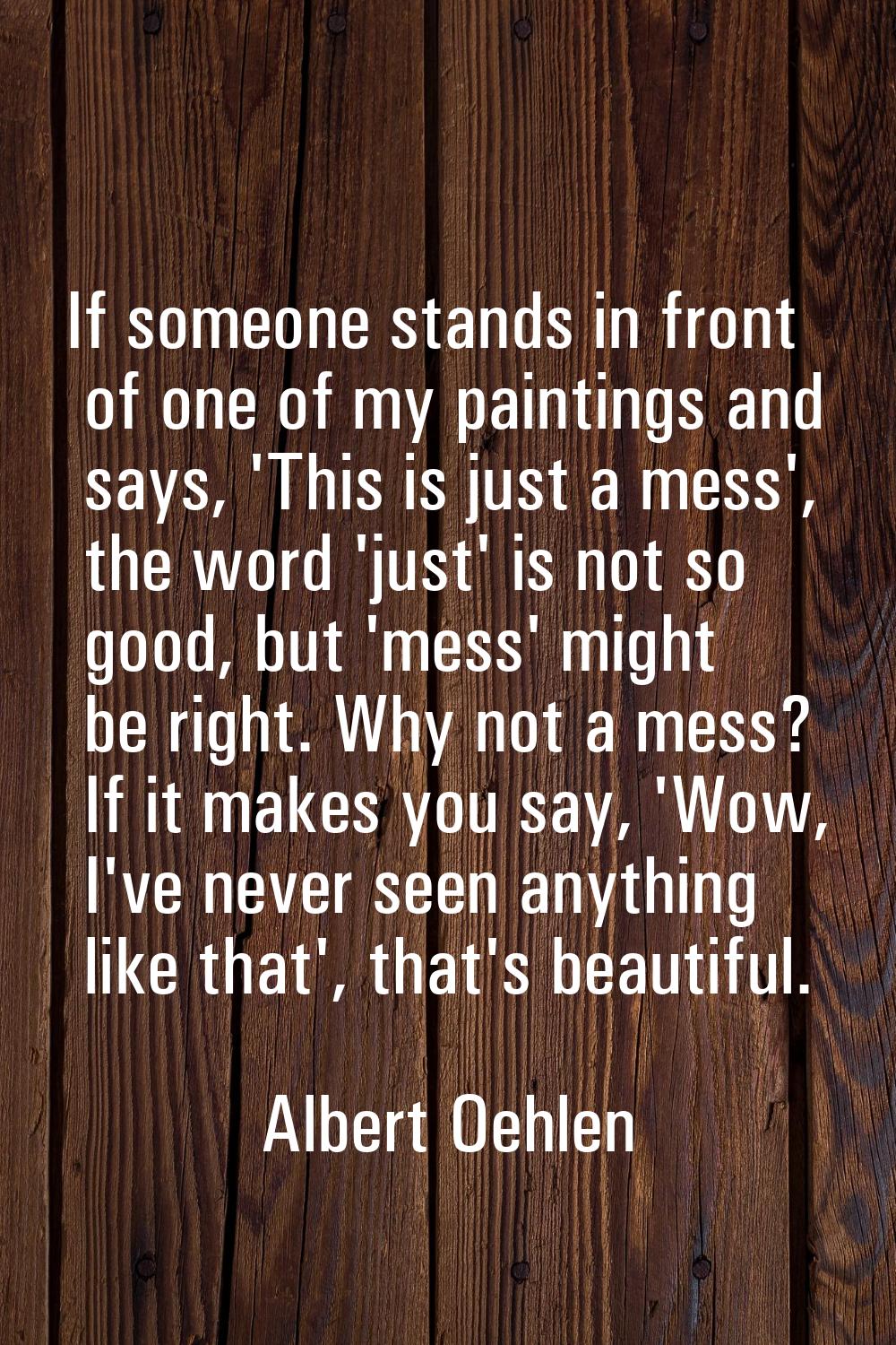 If someone stands in front of one of my paintings and says, 'This is just a mess', the word 'just' 