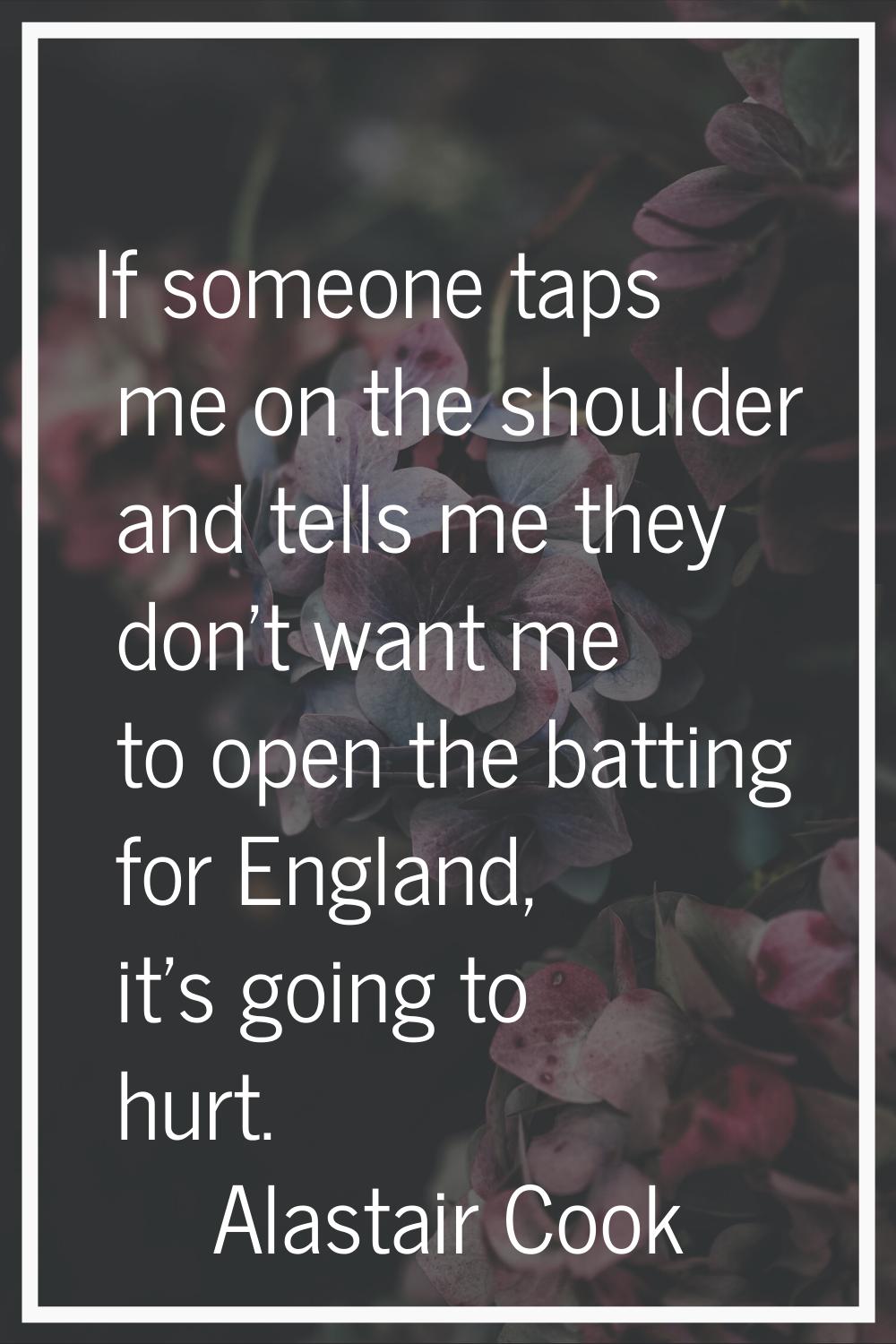 If someone taps me on the shoulder and tells me they don't want me to open the batting for England,