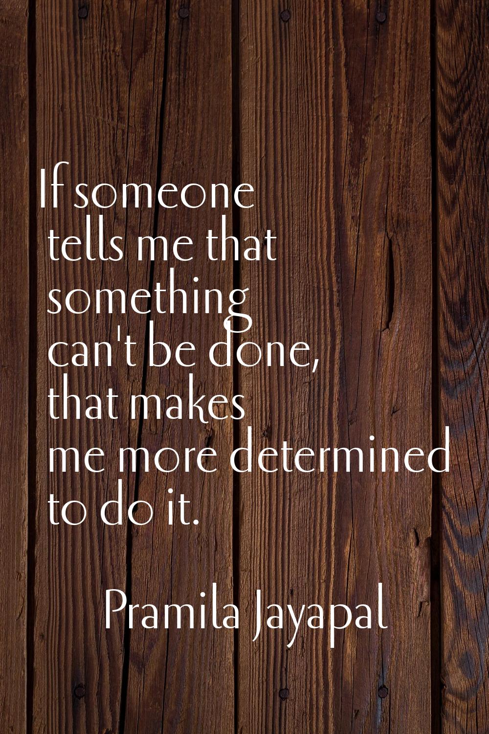 If someone tells me that something can't be done, that makes me more determined to do it.
