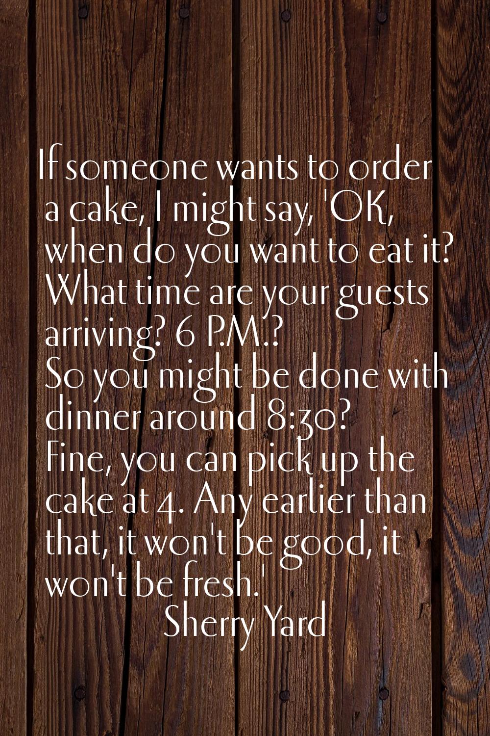 If someone wants to order a cake, I might say, 'OK, when do you want to eat it? What time are your 