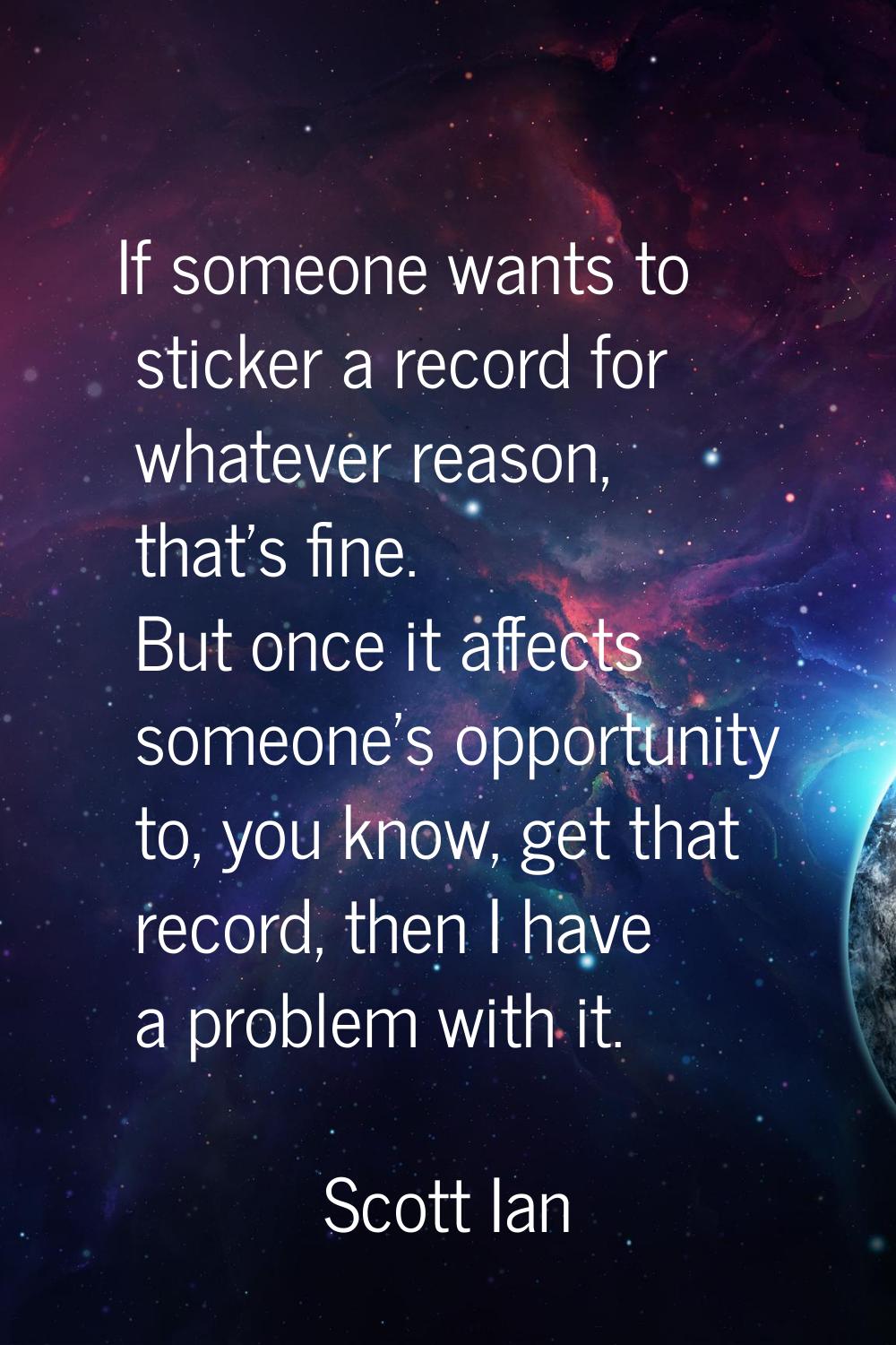If someone wants to sticker a record for whatever reason, that's fine. But once it affects someone'