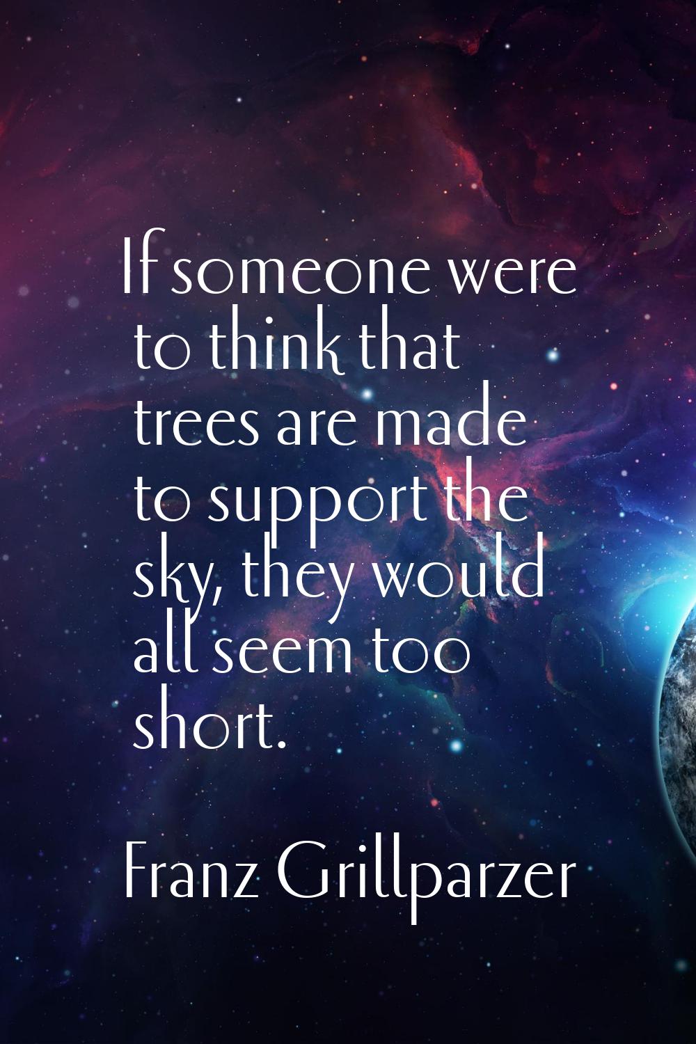 If someone were to think that trees are made to support the sky, they would all seem too short.