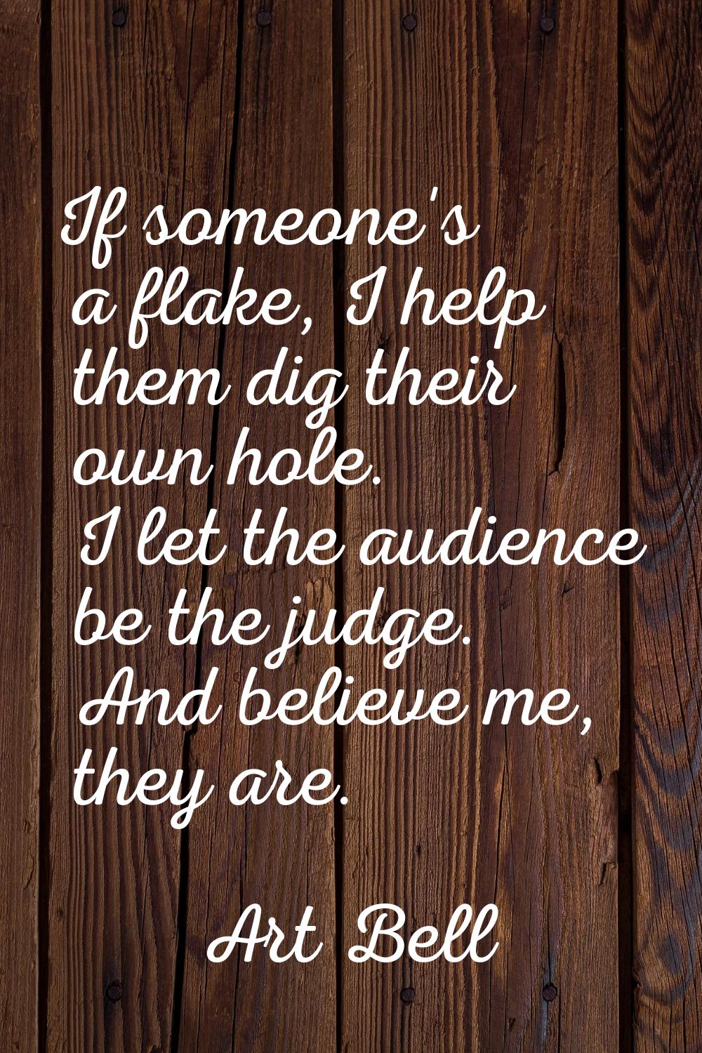If someone's a flake, I help them dig their own hole. I let the audience be the judge. And believe 