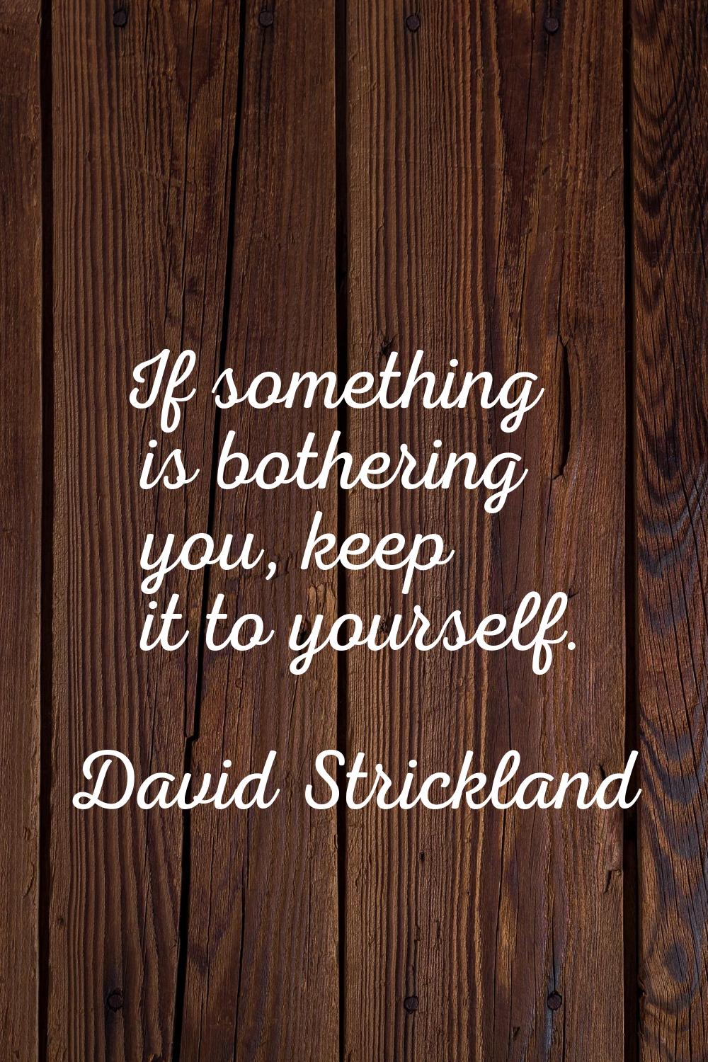 If something is bothering you, keep it to yourself.