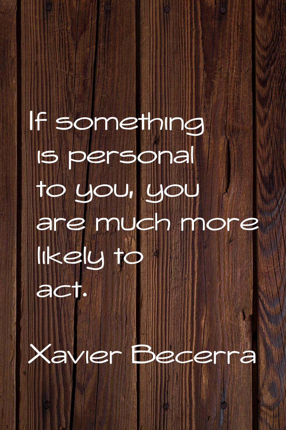 If something is personal to you, you are much more likely to act.