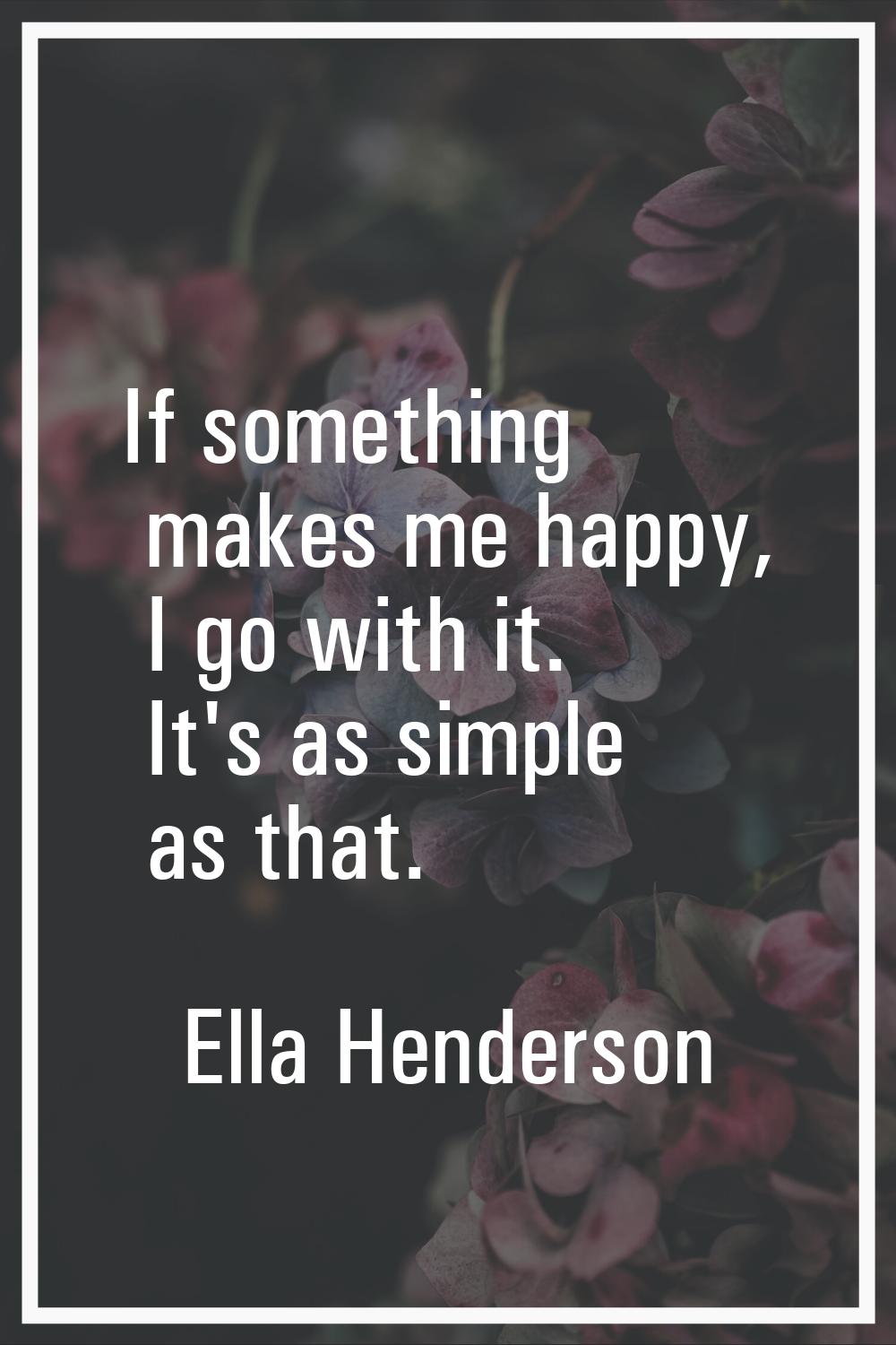 If something makes me happy, I go with it. It's as simple as that.