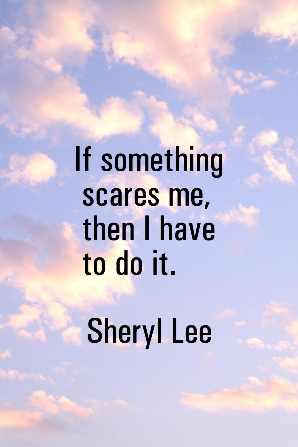 If something scares me, then I have to do it.