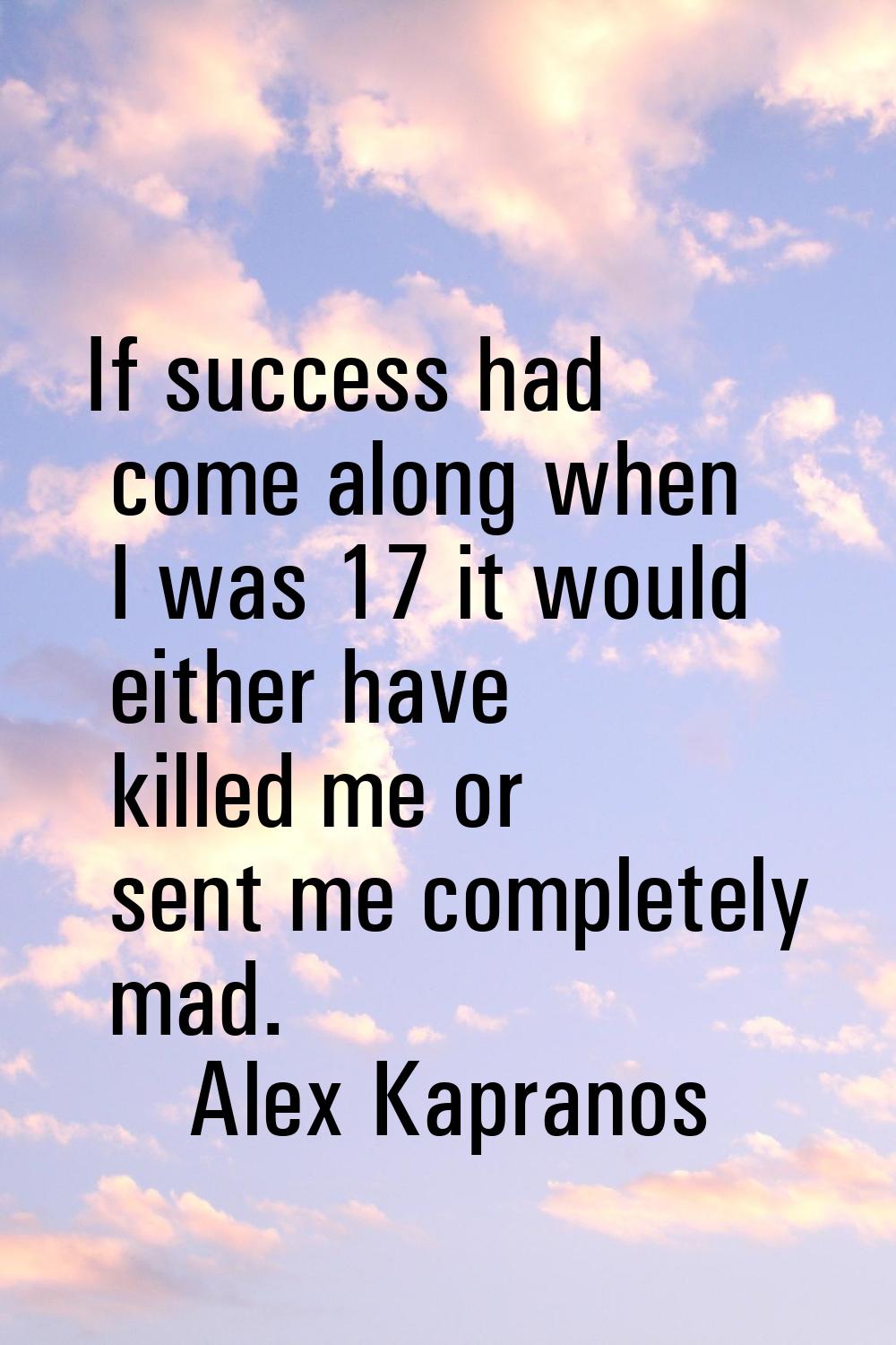 If success had come along when I was 17 it would either have killed me or sent me completely mad.