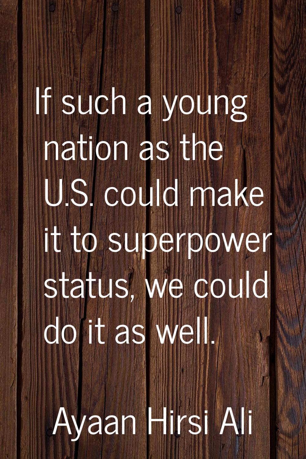 If such a young nation as the U.S. could make it to superpower status, we could do it as well.