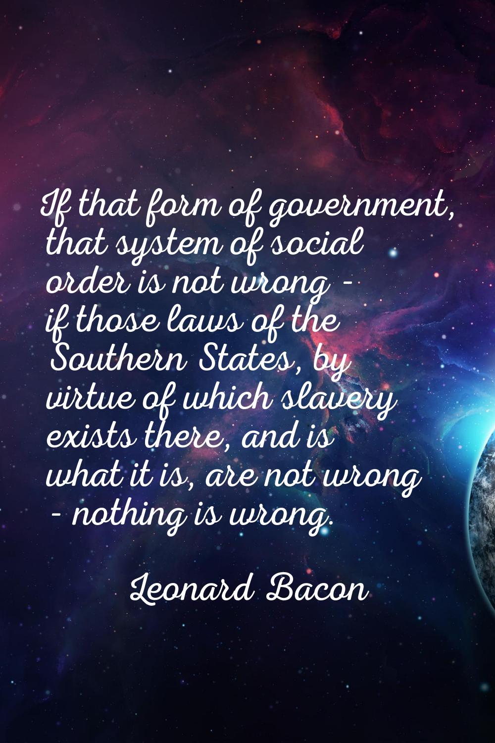 If that form of government, that system of social order is not wrong - if those laws of the Souther