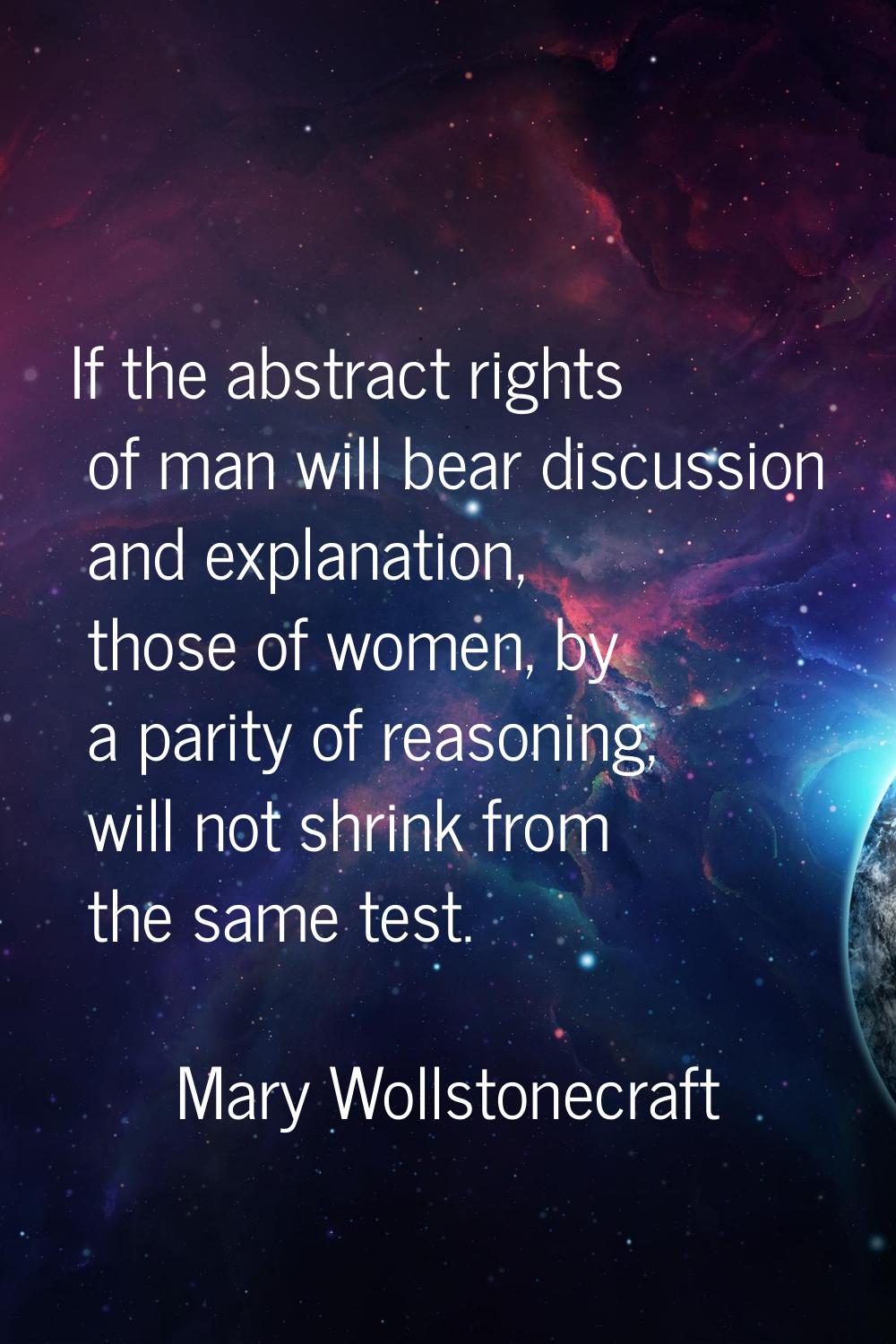 If the abstract rights of man will bear discussion and explanation, those of women, by a parity of 