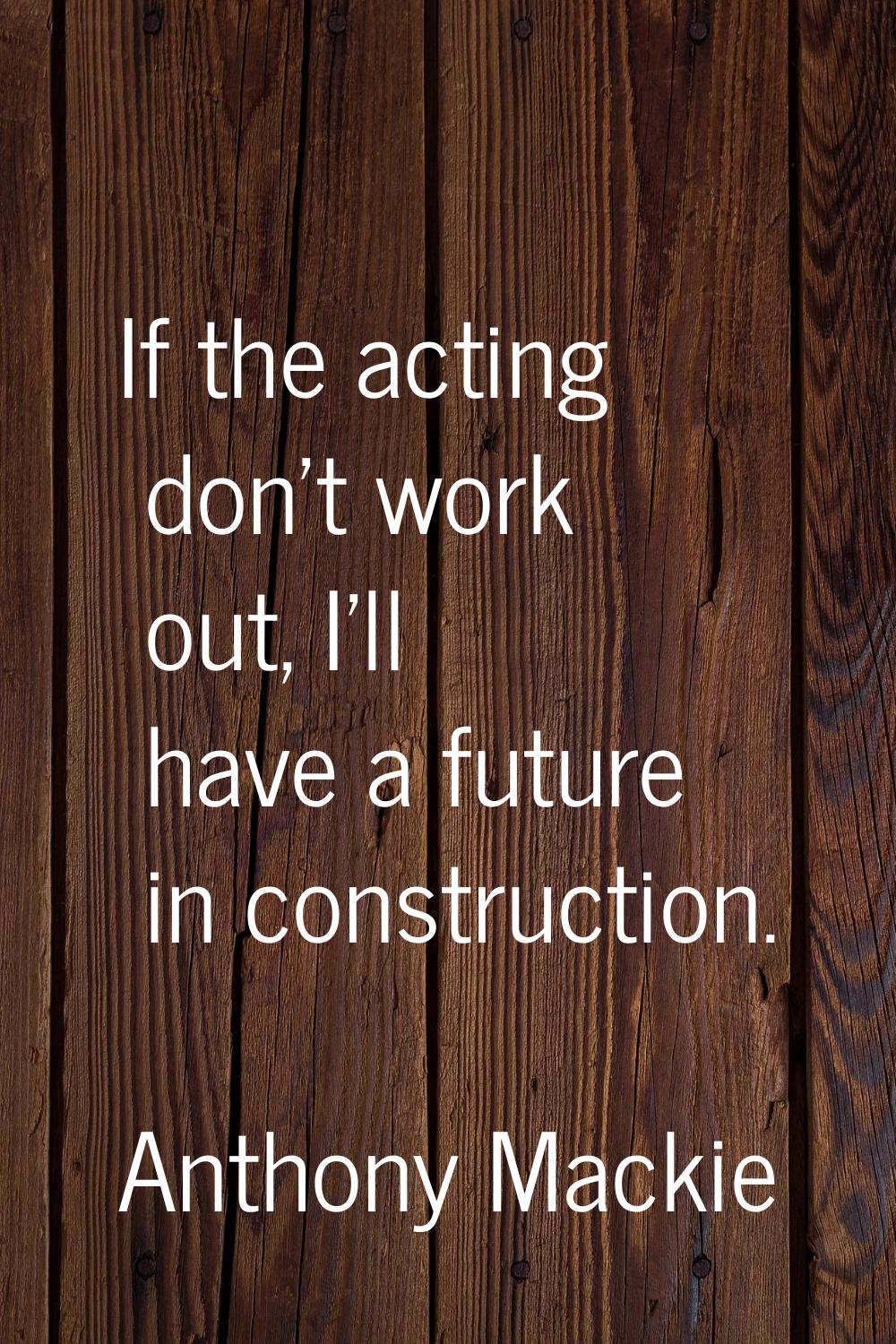 If the acting don't work out, I'll have a future in construction.