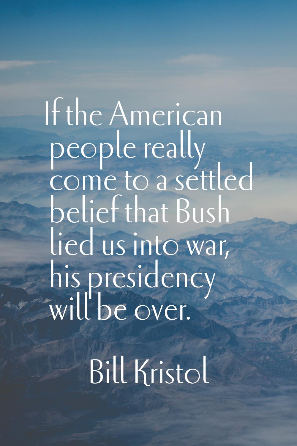 If the American people really come to a settled belief that Bush lied us into war, his presidency w