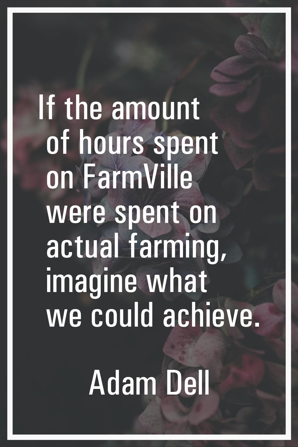 If the amount of hours spent on FarmVille were spent on actual farming, imagine what we could achie