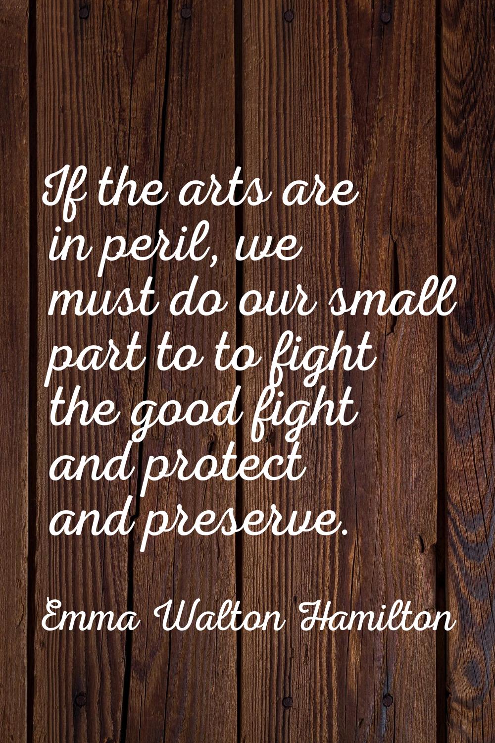 If the arts are in peril, we must do our small part to to fight the good fight and protect and pres