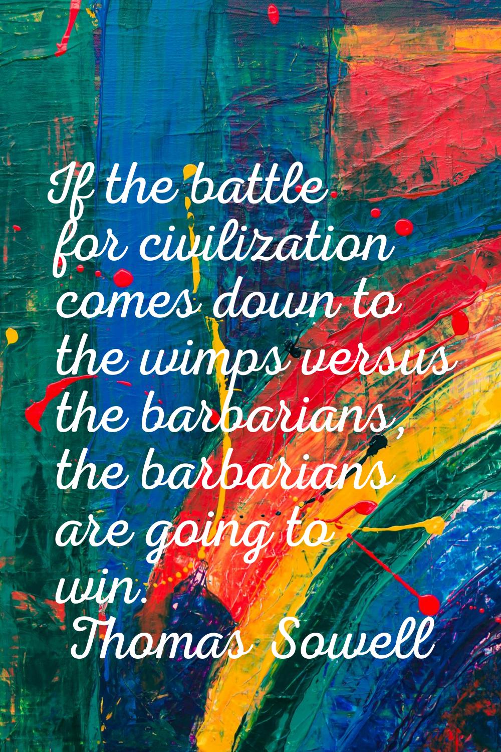 If the battle for civilization comes down to the wimps versus the barbarians, the barbarians are go