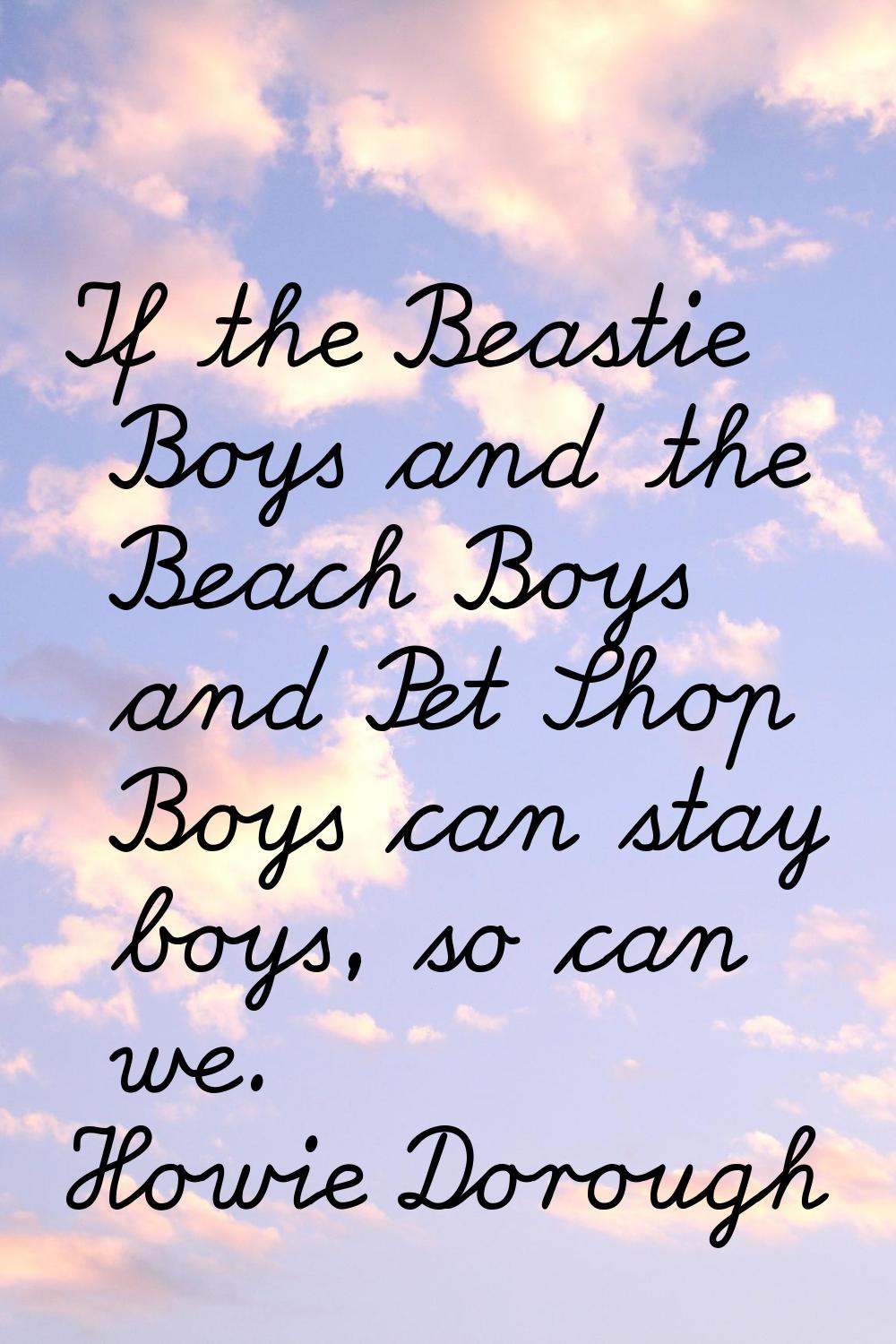 If the Beastie Boys and the Beach Boys and Pet Shop Boys can stay boys, so can we.