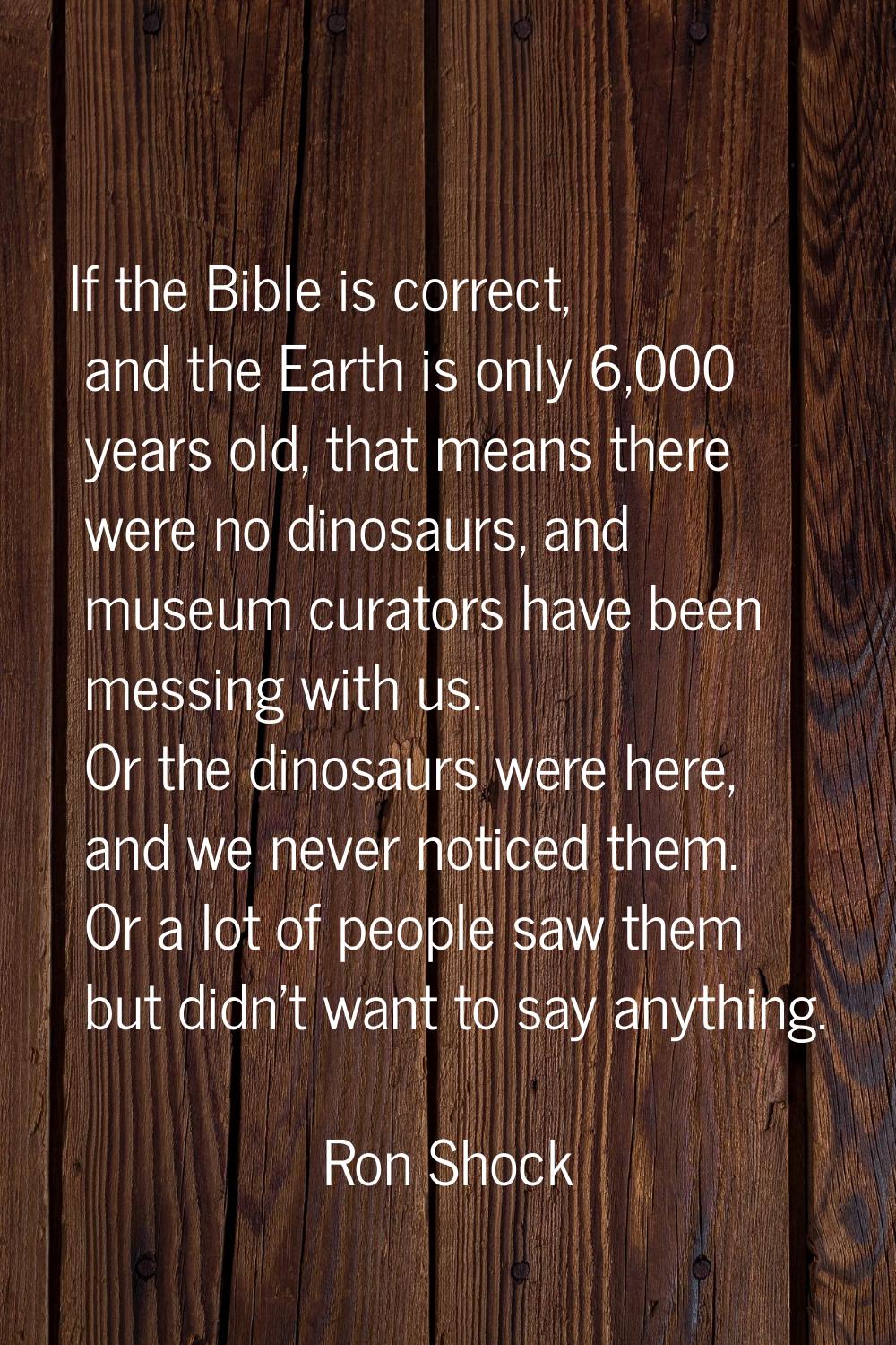 If the Bible is correct, and the Earth is only 6,000 years old, that means there were no dinosaurs,