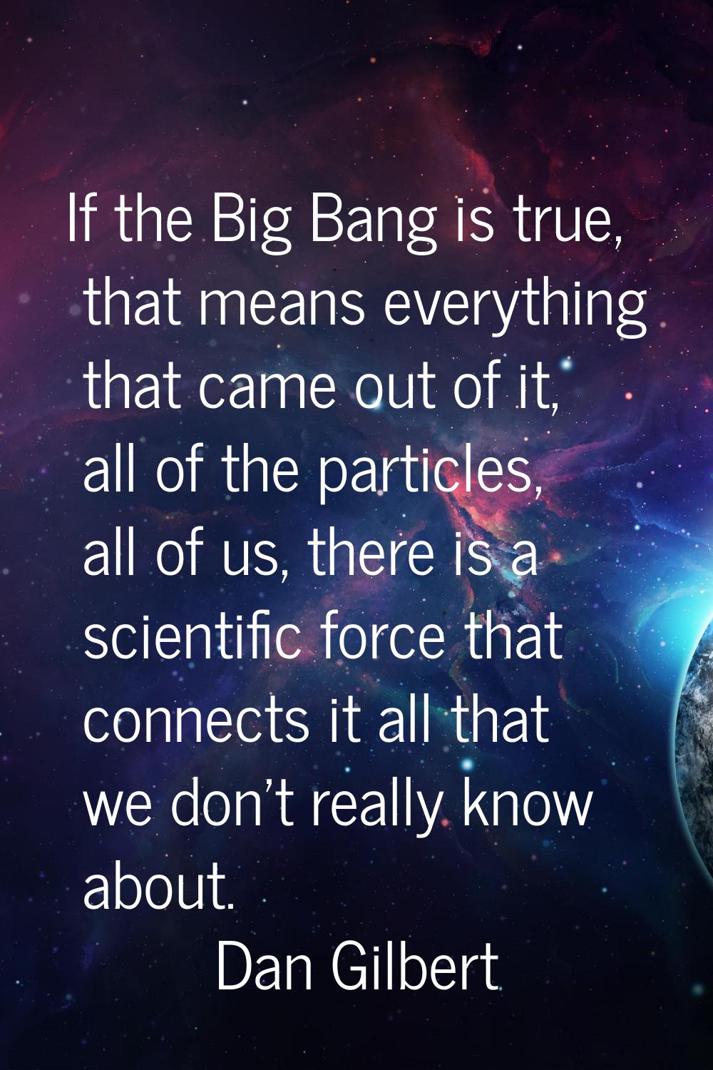 If the Big Bang is true, that means everything that came out of it, all of the particles, all of us