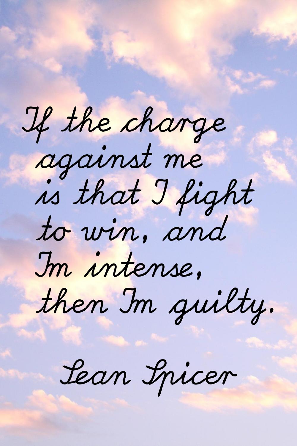 If the charge against me is that I fight to win, and I'm intense, then I'm guilty.