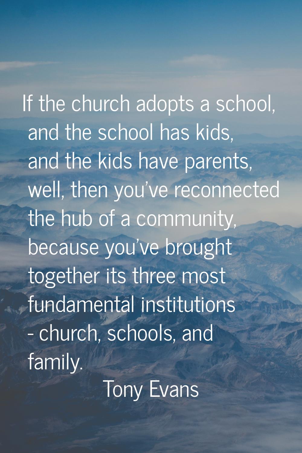If the church adopts a school, and the school has kids, and the kids have parents, well, then you'v