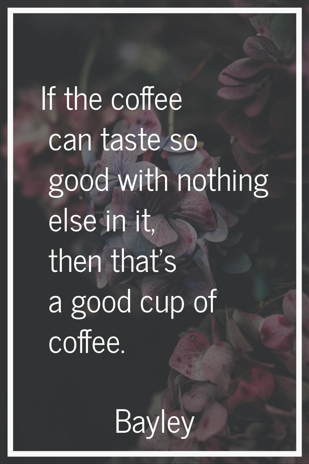 If the coffee can taste so good with nothing else in it, then that's a good cup of coffee.