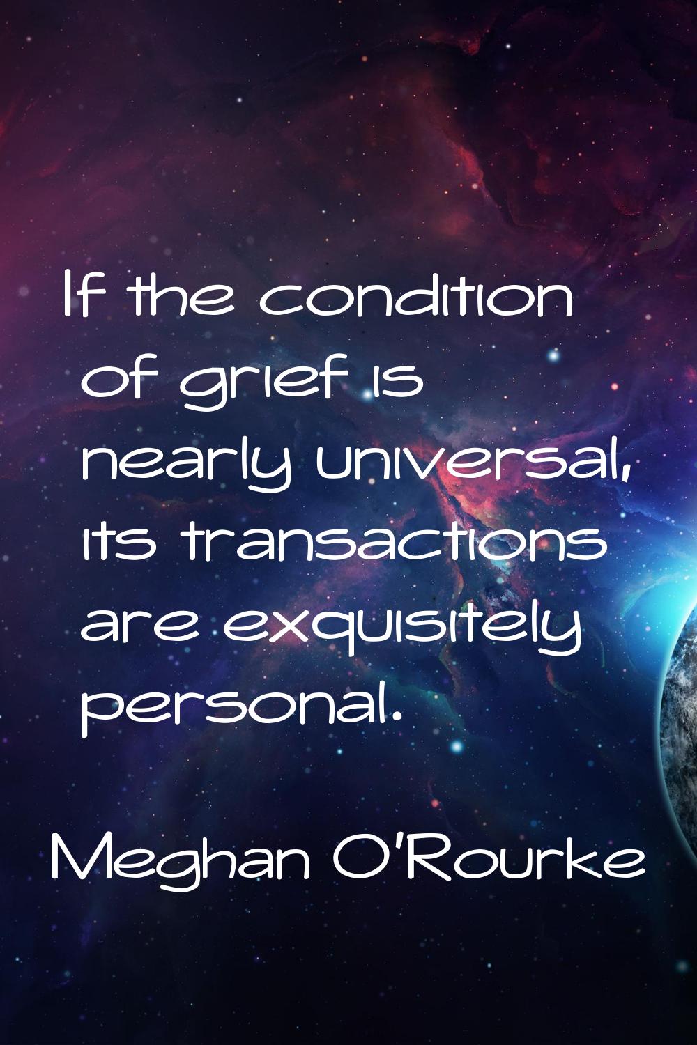 If the condition of grief is nearly universal, its transactions are exquisitely personal.