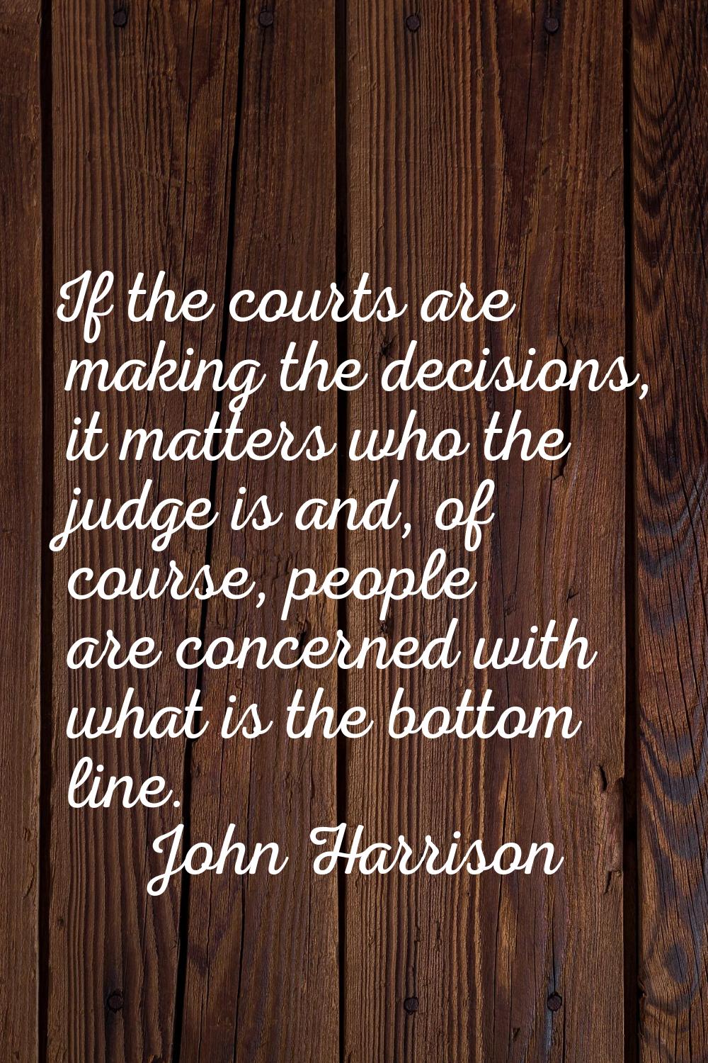 If the courts are making the decisions, it matters who the judge is and, of course, people are conc