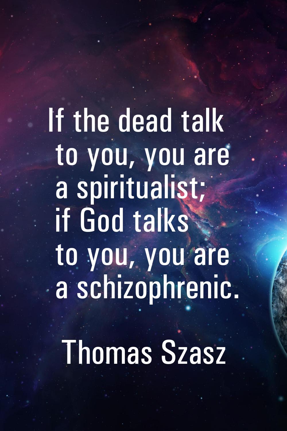 If the dead talk to you, you are a spiritualist; if God talks to you, you are a schizophrenic.