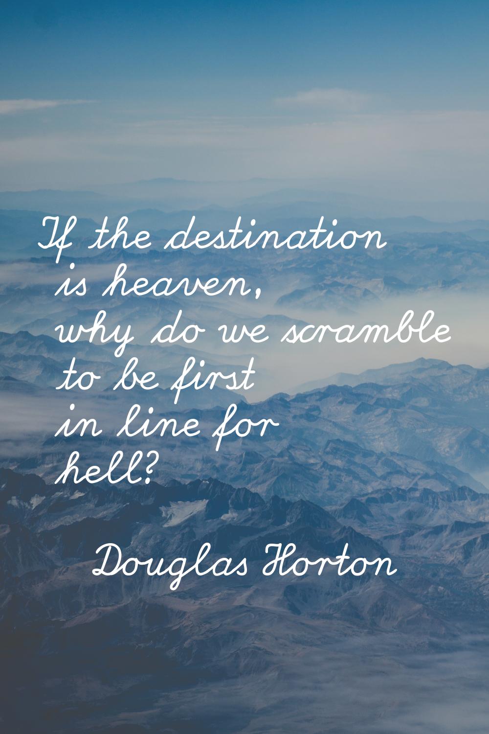 If the destination is heaven, why do we scramble to be first in line for hell?