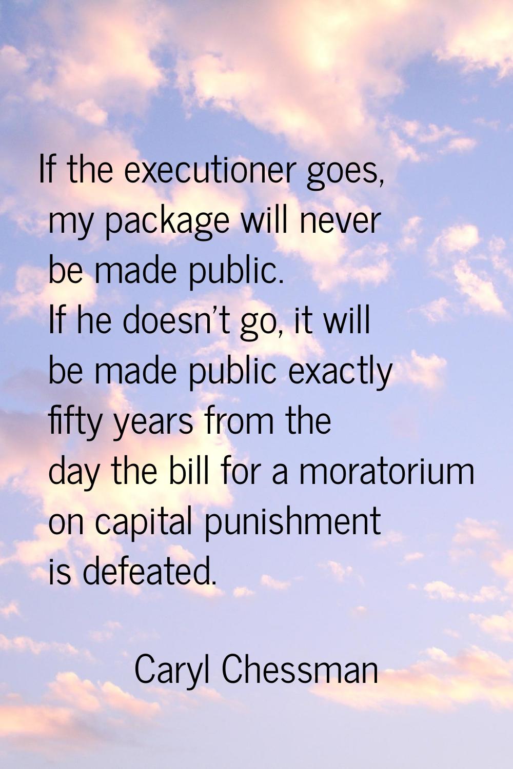 If the executioner goes, my package will never be made public. If he doesn't go, it will be made pu