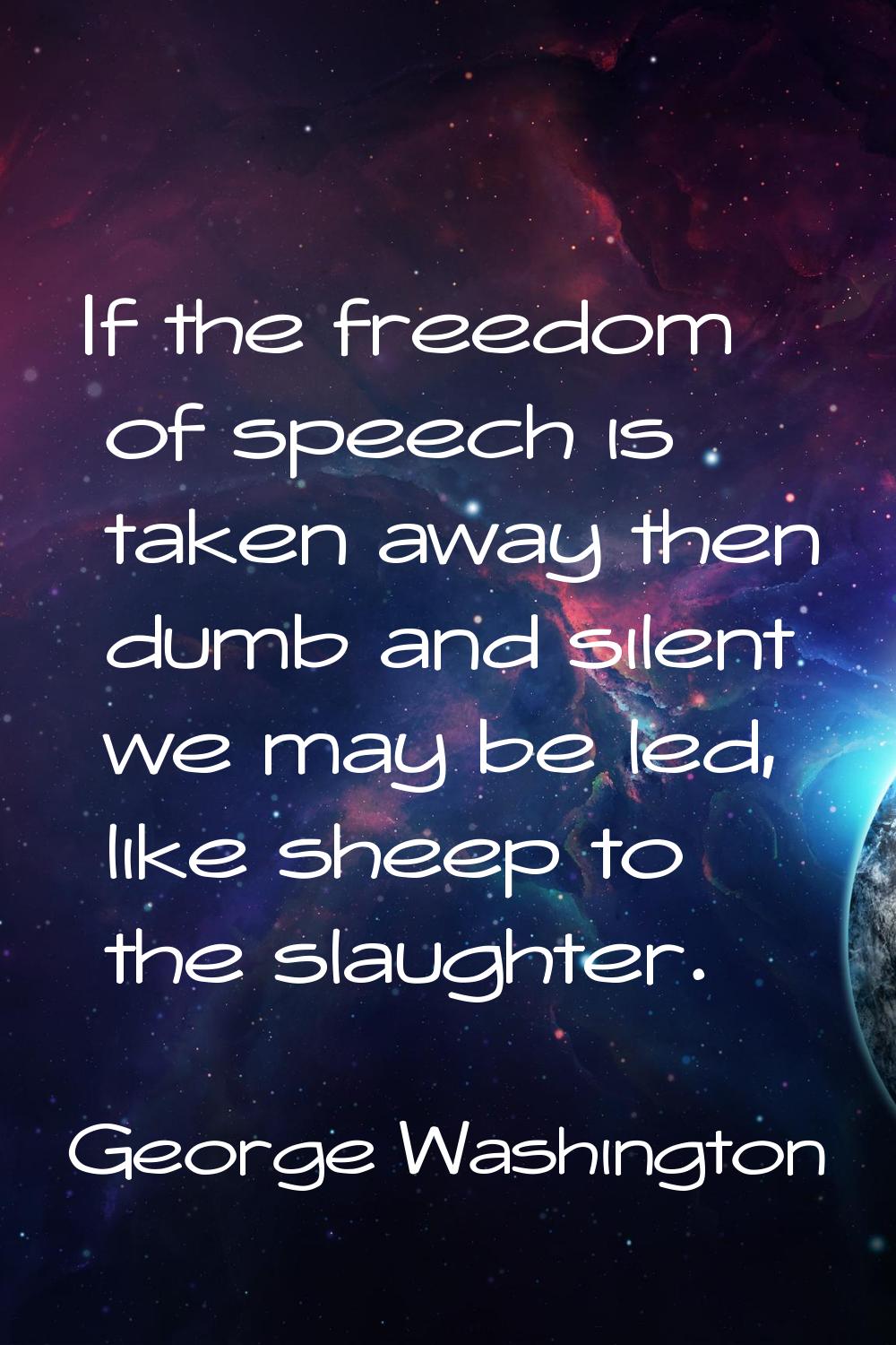 If the freedom of speech is taken away then dumb and silent we may be led, like sheep to the slaugh