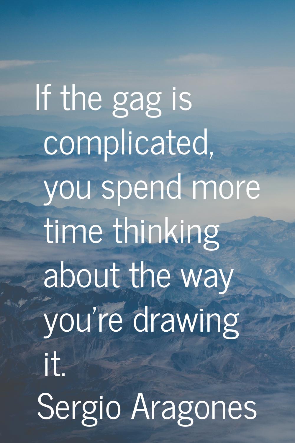 If the gag is complicated, you spend more time thinking about the way you're drawing it.