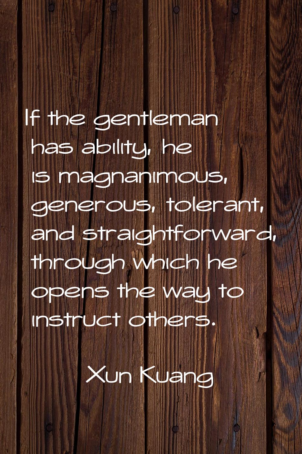 If the gentleman has ability, he is magnanimous, generous, tolerant, and straightforward, through w