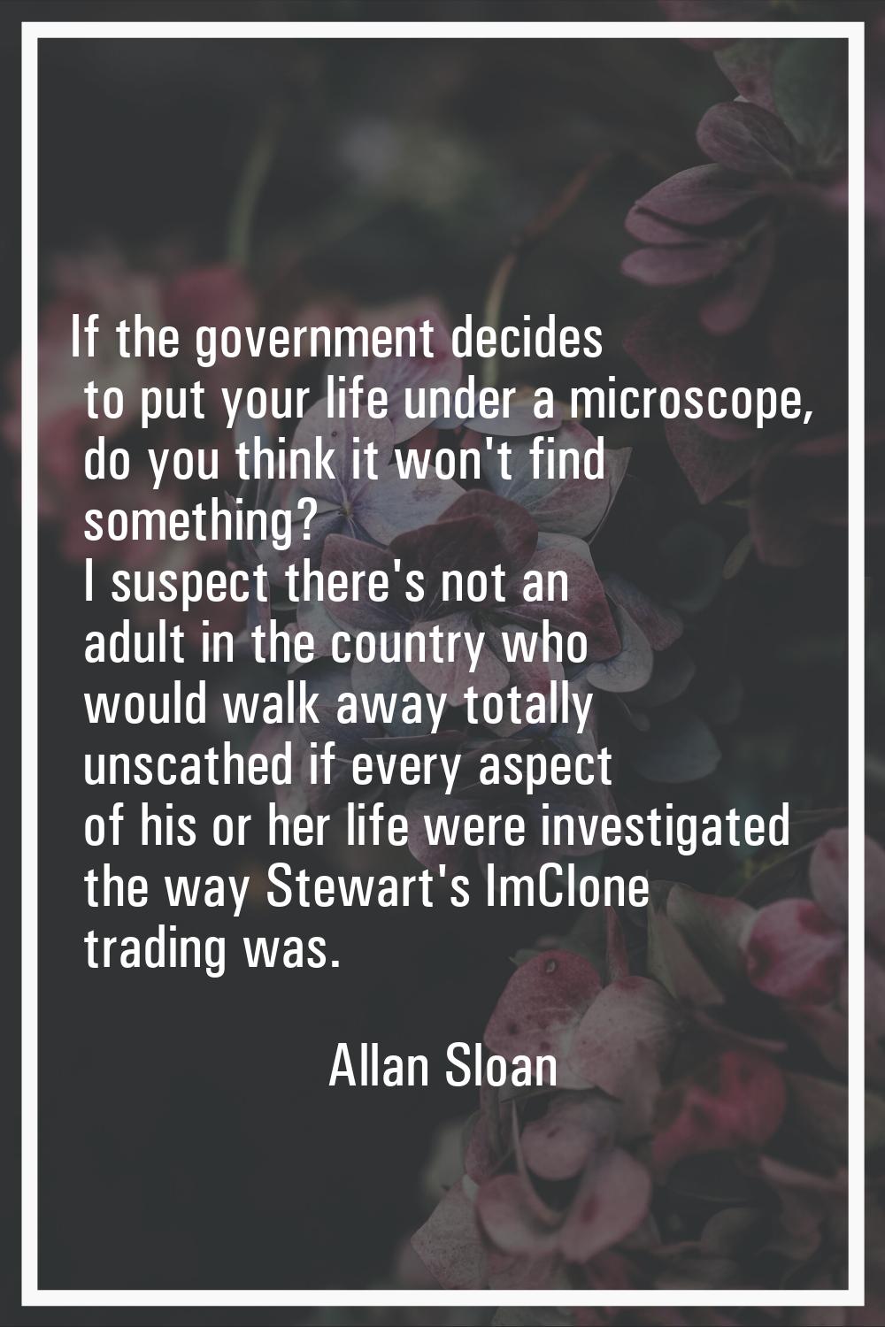 If the government decides to put your life under a microscope, do you think it won't find something