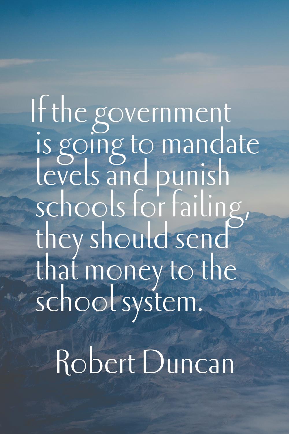 If the government is going to mandate levels and punish schools for failing, they should send that 