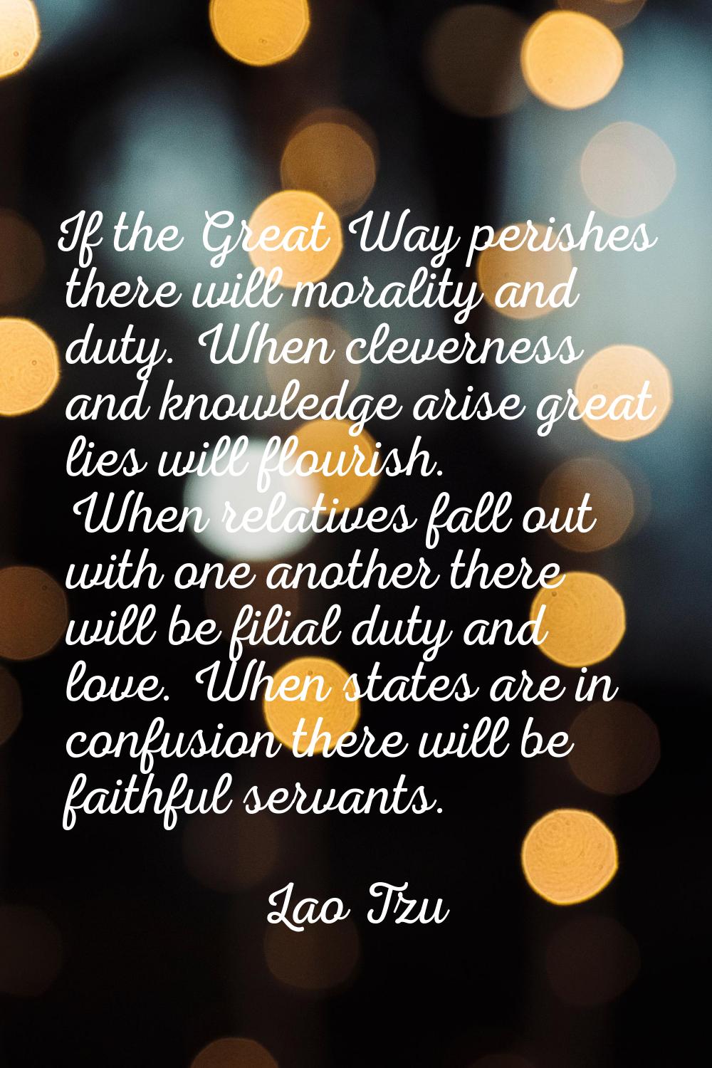 If the Great Way perishes there will morality and duty. When cleverness and knowledge arise great l